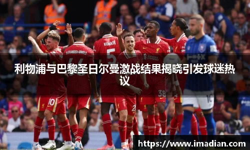利物浦与巴黎圣日尔曼激战结果揭晓引发球迷热议