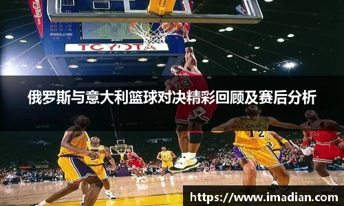 俄罗斯与意大利篮球对决精彩回顾及赛后分析