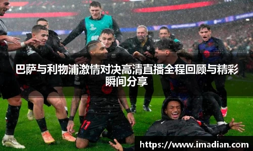 巴萨与利物浦激情对决高清直播全程回顾与精彩瞬间分享